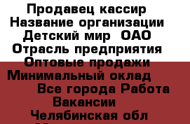 Продавец-кассир › Название организации ­ Детский мир, ОАО › Отрасль предприятия ­ Оптовые продажи › Минимальный оклад ­ 27 000 - Все города Работа » Вакансии   . Челябинская обл.,Магнитогорск г.